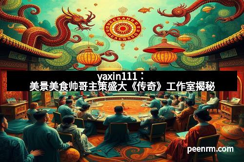 yaxin111：美景美食帅哥主策盛大《传奇》工作室揭秘